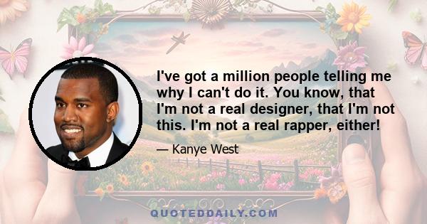 I've got a million people telling me why I can't do it. You know, that I'm not a real designer, that I'm not this. I'm not a real rapper, either!