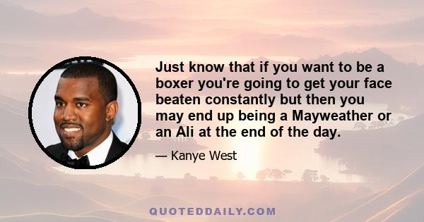 Just know that if you want to be a boxer you're going to get your face beaten constantly but then you may end up being a Mayweather or an Ali at the end of the day.