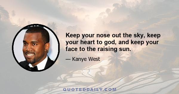 Keep your nose out the sky, keep your heart to god, and keep your face to the raising sun.