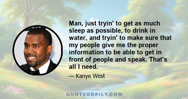 Man, just tryin' to get as much sleep as possible, to drink in water, and tryin' to make sure that my people give me the proper information to be able to get in front of people and speak. That's all I need.