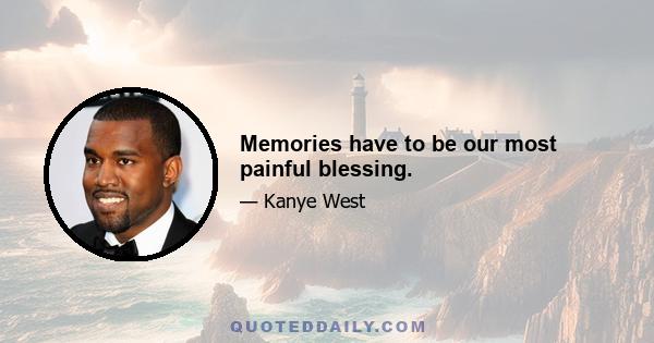 Memories have to be our most painful blessing.