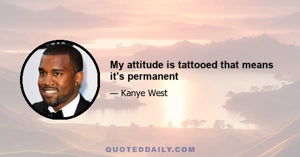 My attitude is tattooed that means it's permanent