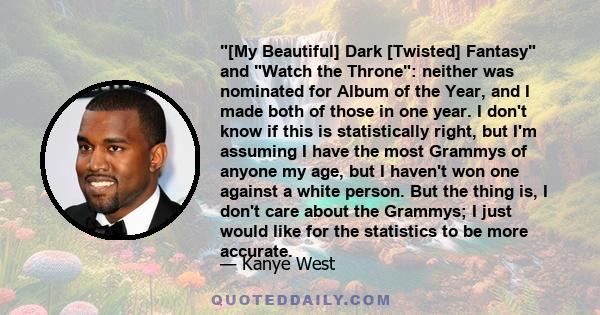 [My Beautiful] Dark [Twisted] Fantasy and Watch the Throne: neither was nominated for Album of the Year, and I made both of those in one year. I don't know if this is statistically right, but I'm assuming I have the