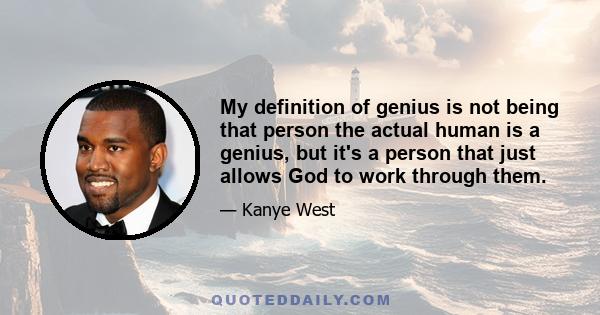 My definition of genius is not being that person the actual human is a genius, but it's a person that just allows God to work through them.