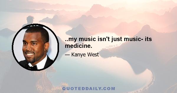 ..my music isn't just music- its medicine.