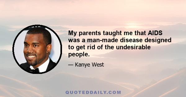 My parents taught me that AIDS was a man-made disease designed to get rid of the undesirable people.