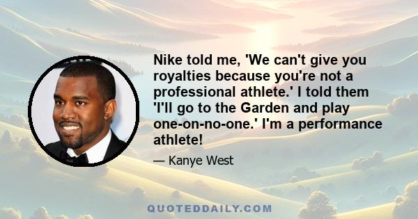 Nike told me, 'We can't give you royalties because you're not a professional athlete.' I told them 'I'll go to the Garden and play one-on-no-one.' I'm a performance athlete!