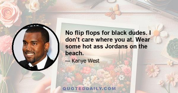 No flip flops for black dudes. I don’t care where you at. Wear some hot ass Jordans on the beach.