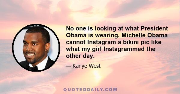 No one is looking at what President Obama is wearing. Michelle Obama cannot Instagram a bikini pic like what my girl Instagrammed the other day.