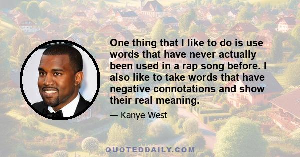 One thing that I like to do is use words that have never actually been used in a rap song before. I also like to take words that have negative connotations and show their real meaning.