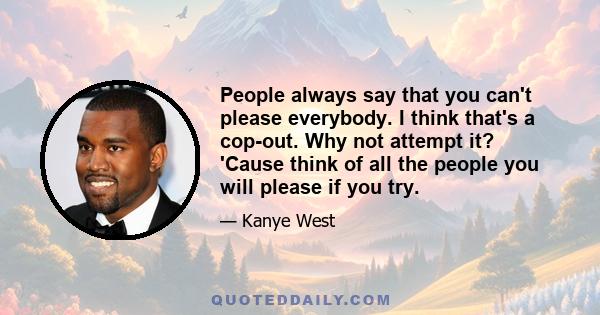 People always say that you can't please everybody. I think that's a cop-out. Why not attempt it? 'Cause think of all the people you will please if you try.