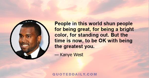 People in this world shun people for being great, for being a bright color, for standing out. But the time is now, to be OK with being the greatest you.