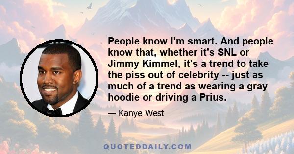 People know I'm smart. And people know that, whether it's SNL or Jimmy Kimmel, it's a trend to take the piss out of celebrity -- just as much of a trend as wearing a gray hoodie or driving a Prius.