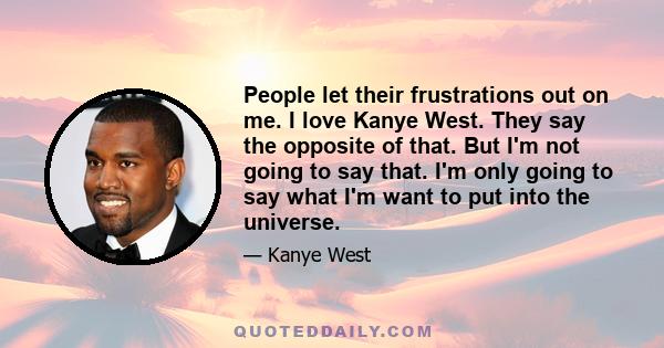 People let their frustrations out on me. I love Kanye West. They say the opposite of that. But I'm not going to say that. I'm only going to say what I'm want to put into the universe.