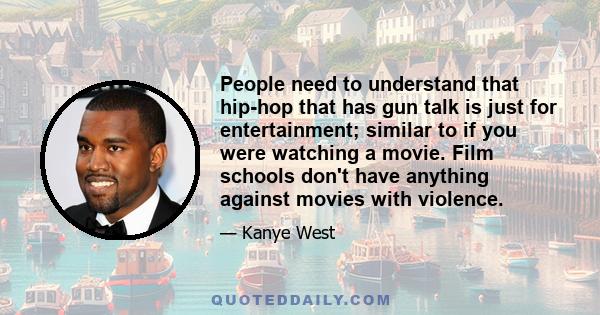 People need to understand that hip-hop that has gun talk is just for entertainment; similar to if you were watching a movie.