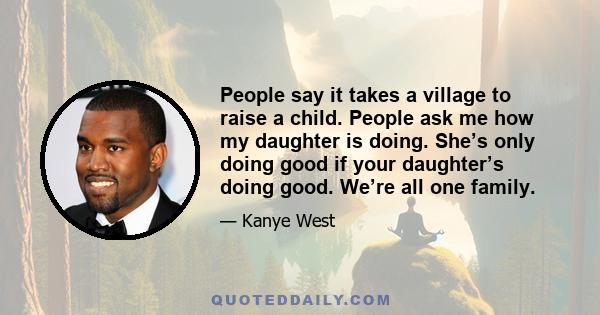 People say it takes a village to raise a child. People ask me how my daughter is doing. She’s only doing good if your daughter’s doing good. We’re all one family.