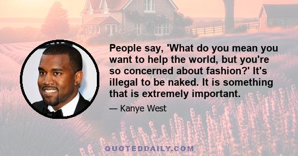 People say, 'What do you mean you want to help the world, but you're so concerned about fashion?' It's illegal to be naked. It is something that is extremely important.