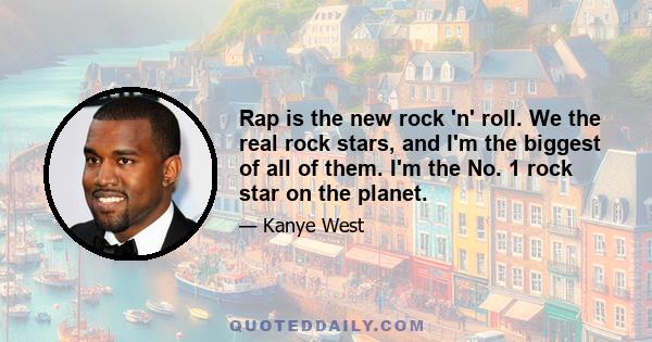 Rap is the new rock 'n' roll. We the real rock stars, and I'm the biggest of all of them. I'm the No. 1 rock star on the planet.