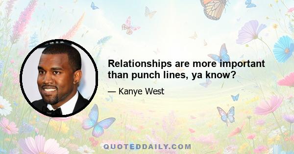 Relationships are more important than punch lines, ya know?