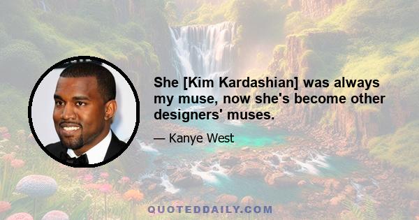 She [Kim Kardashian] was always my muse, now she's become other designers' muses.