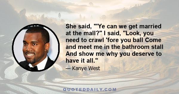 She said, 'Ye can we get married at the mall? I said, Look, you need to crawl 'fore you ball Come and meet me in the bathroom stall And show me why you deserve to have it all.