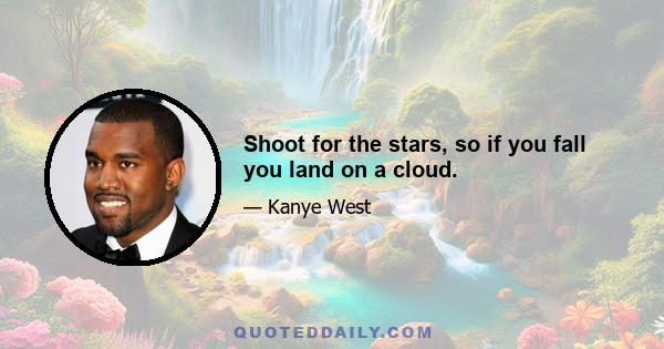 Shoot for the stars, so if you fall you land on a cloud.