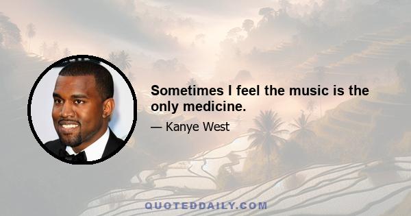 Sometimes I feel the music is the only medicine.