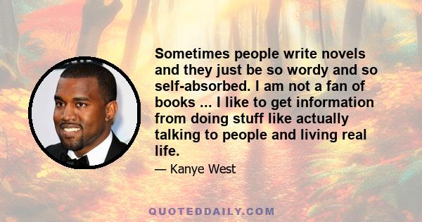 Sometimes people write novels and they just be so wordy and so self-absorbed. I am not a fan of books ... I like to get information from doing stuff like actually talking to people and living real life.