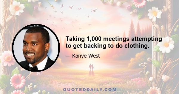 Taking 1,000 meetings attempting to get backing to do clothing.