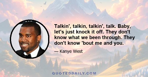 Talkin', talkin, talkin', talk. Baby, let's just knock it off. They don't know what we been through. They don't know 'bout me and you.