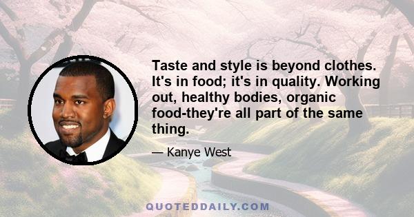 Taste and style is beyond clothes. It's in food; it's in quality. Working out, healthy bodies, organic food-they're all part of the same thing.