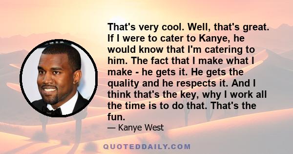 That's very cool. Well, that's great. If I were to cater to Kanye, he would know that I'm catering to him. The fact that I make what I make - he gets it. He gets the quality and he respects it. And I think that's the