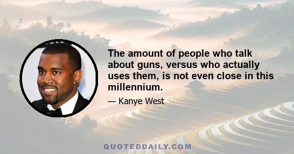 The amount of people who talk about guns, versus who actually uses them, is not even close in this millennium.