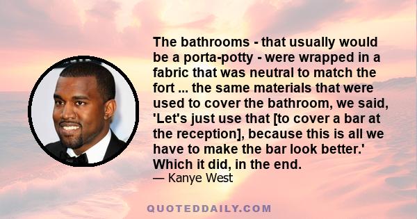 The bathrooms - that usually would be a porta-potty - were wrapped in a fabric that was neutral to match the fort ... the same materials that were used to cover the bathroom, we said, 'Let's just use that [to cover a