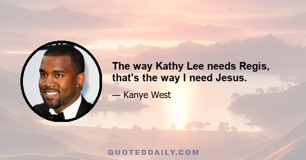 The way Kathy Lee needs Regis, that's the way I need Jesus.