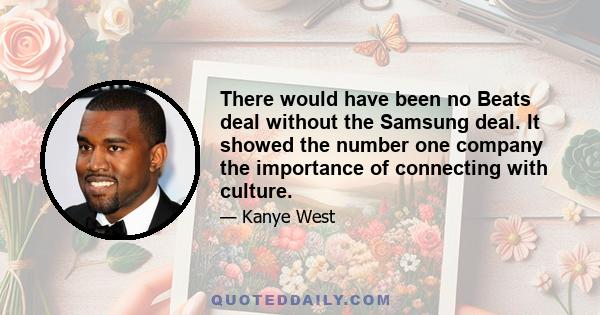 There would have been no Beats deal without the Samsung deal. It showed the number one company the importance of connecting with culture.