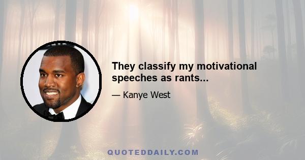 They classify my motivational speeches as rants...