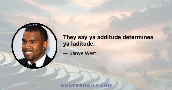 They say ya additude determines ya laditude.