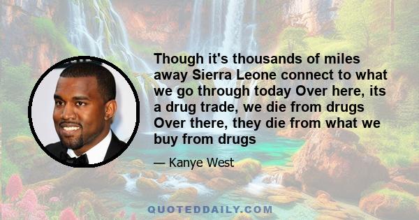 Though it's thousands of miles away Sierra Leone connect to what we go through today Over here, its a drug trade, we die from drugs Over there, they die from what we buy from drugs