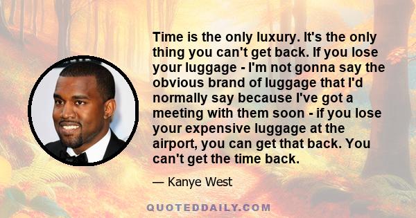 Time is the only luxury. It's the only thing you can't get back. If you lose your luggage - I'm not gonna say the obvious brand of luggage that I'd normally say because I've got a meeting with them soon - if you lose