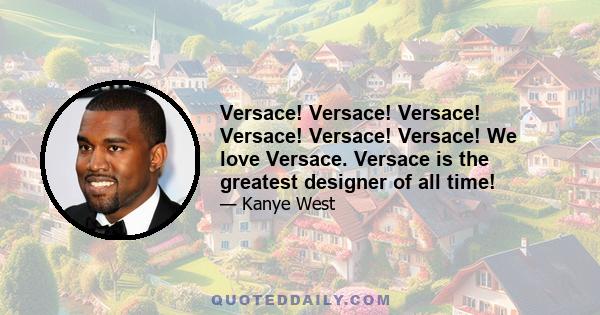 Versace! Versace! Versace! Versace! Versace! Versace! We love Versace. Versace is the greatest designer of all time!