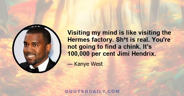 Visiting my mind is like visiting the Hermes factory. Sh*t is real. You're not going to find a chink. It's 100,000 per cent Jimi Hendrix.