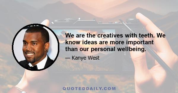 We are the creatives with teeth. We know ideas are more important than our personal wellbeing.