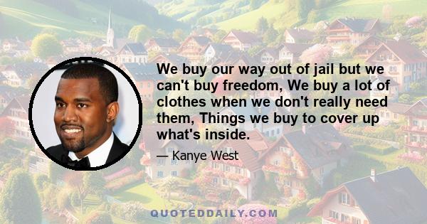 We buy our way out of jail but we can't buy freedom, We buy a lot of clothes when we don't really need them, Things we buy to cover up what's inside.