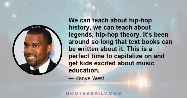 We can teach about hip-hop history, we can teach about legends, hip-hop theory. It's been around so long that text books can be written about it. This is a perfect time to capitalize on and get kids excited about music