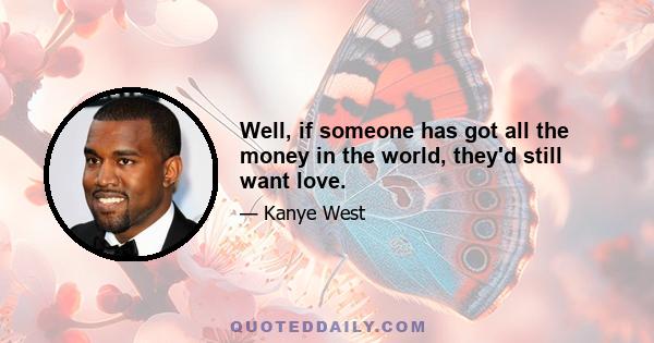 Well, if someone has got all the money in the world, they'd still want love.