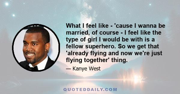 What I feel like - 'cause I wanna be married, of course - I feel like the type of girl I would be with is a fellow superhero. So we get that 'already flying and now we're just flying together' thing.