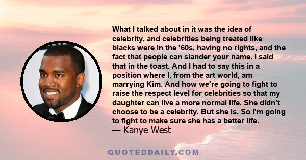 What I talked about in it was the idea of celebrity, and celebrities being treated like blacks were in the '60s, having no rights, and the fact that people can slander your name. I said that in the toast. And I had to