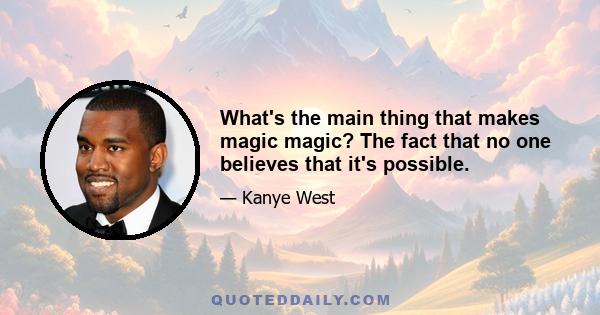 What's the main thing that makes magic magic? The fact that no one believes that it's possible.