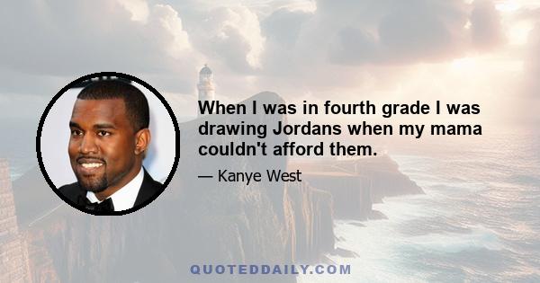 When I was in fourth grade I was drawing Jordans when my mama couldn't afford them.